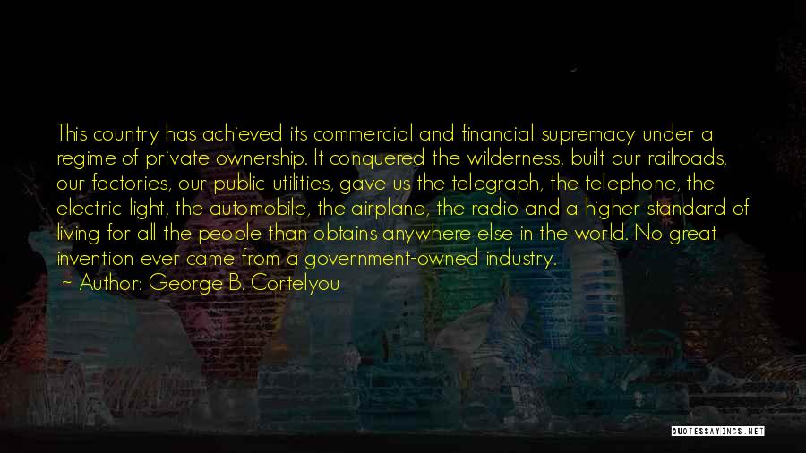 George B. Cortelyou Quotes: This Country Has Achieved Its Commercial And Financial Supremacy Under A Regime Of Private Ownership. It Conquered The Wilderness, Built