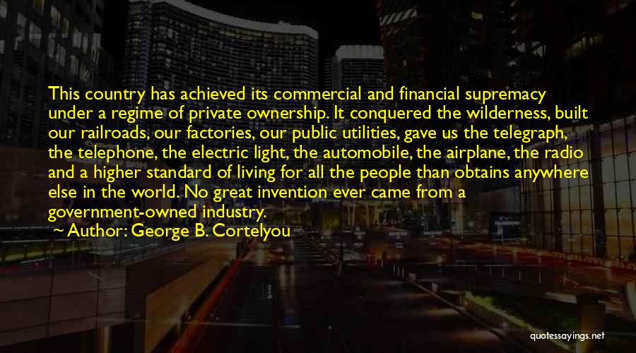 George B. Cortelyou Quotes: This Country Has Achieved Its Commercial And Financial Supremacy Under A Regime Of Private Ownership. It Conquered The Wilderness, Built