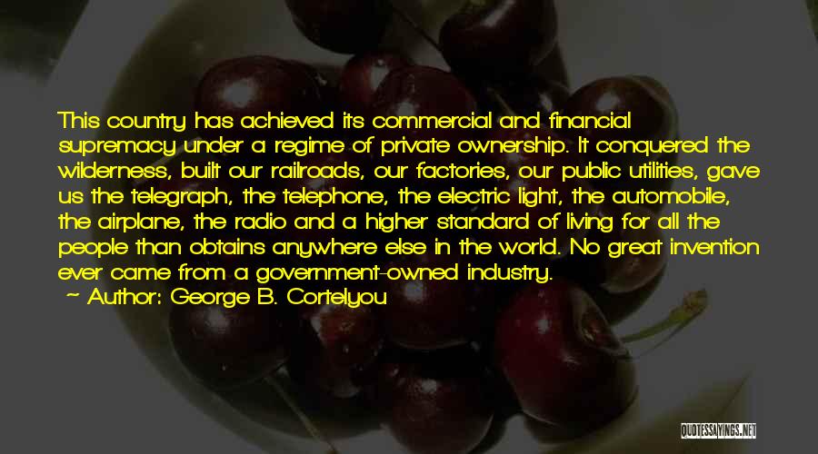 George B. Cortelyou Quotes: This Country Has Achieved Its Commercial And Financial Supremacy Under A Regime Of Private Ownership. It Conquered The Wilderness, Built