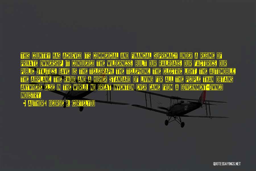 George B. Cortelyou Quotes: This Country Has Achieved Its Commercial And Financial Supremacy Under A Regime Of Private Ownership. It Conquered The Wilderness, Built