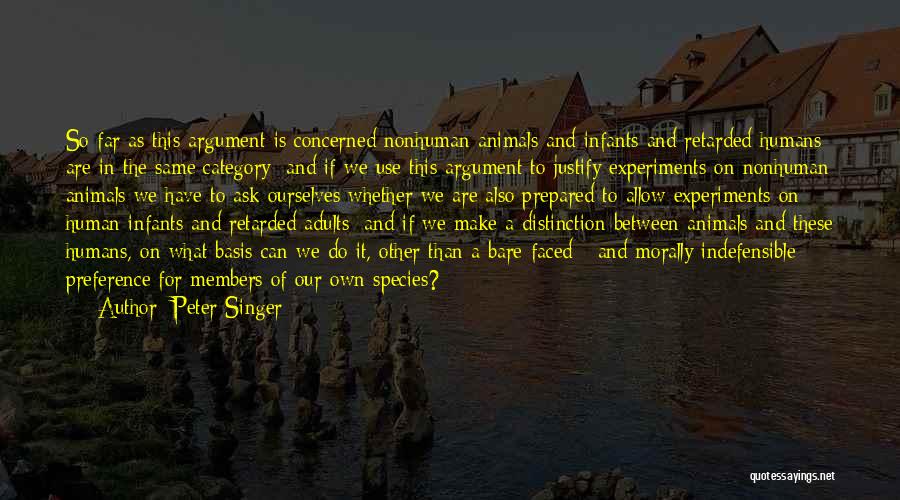 Peter Singer Quotes: So Far As This Argument Is Concerned Nonhuman Animals And Infants And Retarded Humans Are In The Same Category; And