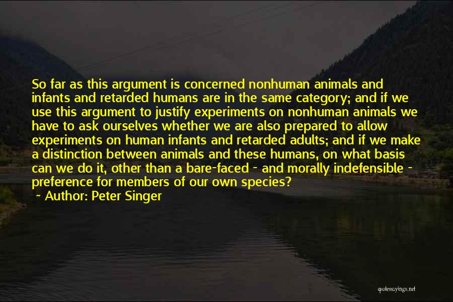 Peter Singer Quotes: So Far As This Argument Is Concerned Nonhuman Animals And Infants And Retarded Humans Are In The Same Category; And
