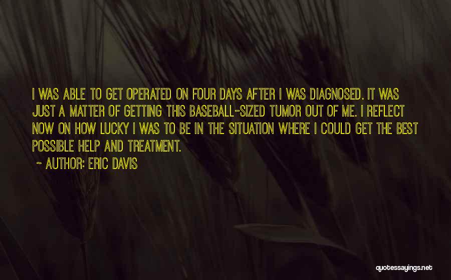 Eric Davis Quotes: I Was Able To Get Operated On Four Days After I Was Diagnosed. It Was Just A Matter Of Getting