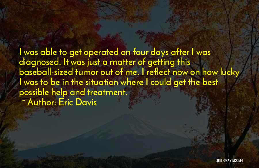 Eric Davis Quotes: I Was Able To Get Operated On Four Days After I Was Diagnosed. It Was Just A Matter Of Getting
