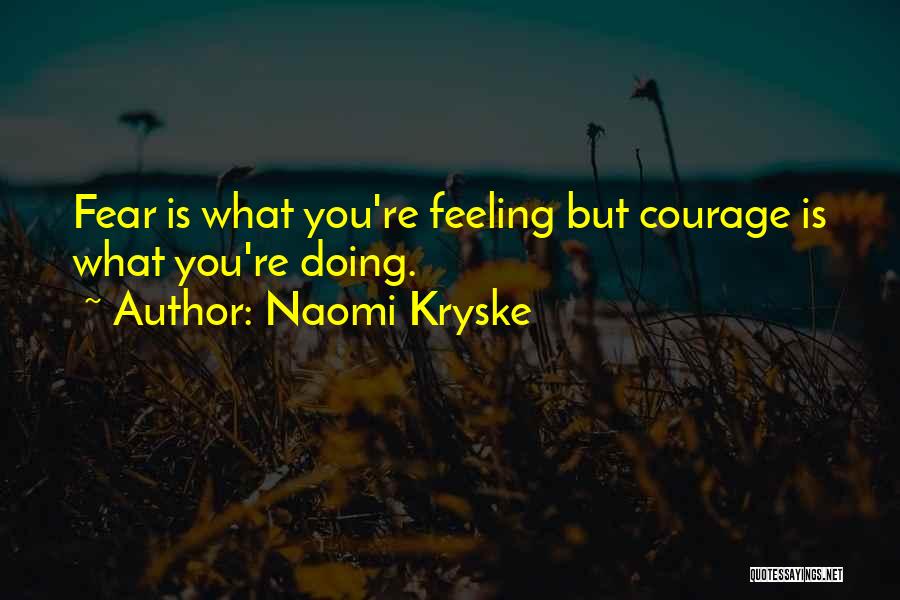 Naomi Kryske Quotes: Fear Is What You're Feeling But Courage Is What You're Doing.