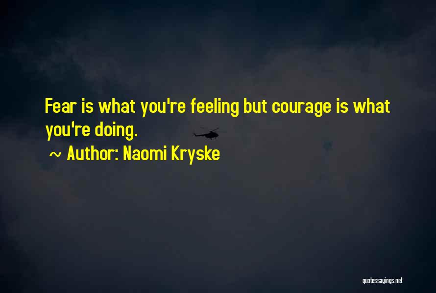 Naomi Kryske Quotes: Fear Is What You're Feeling But Courage Is What You're Doing.