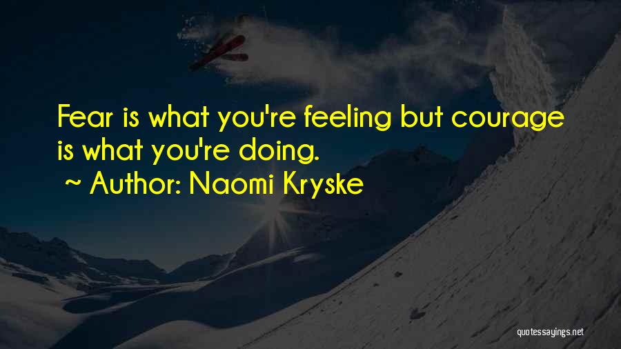 Naomi Kryske Quotes: Fear Is What You're Feeling But Courage Is What You're Doing.