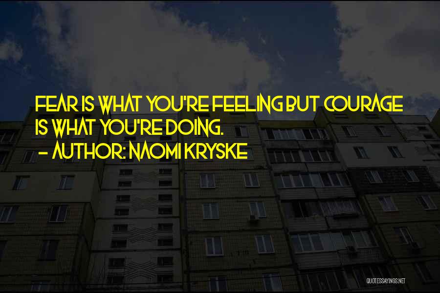 Naomi Kryske Quotes: Fear Is What You're Feeling But Courage Is What You're Doing.