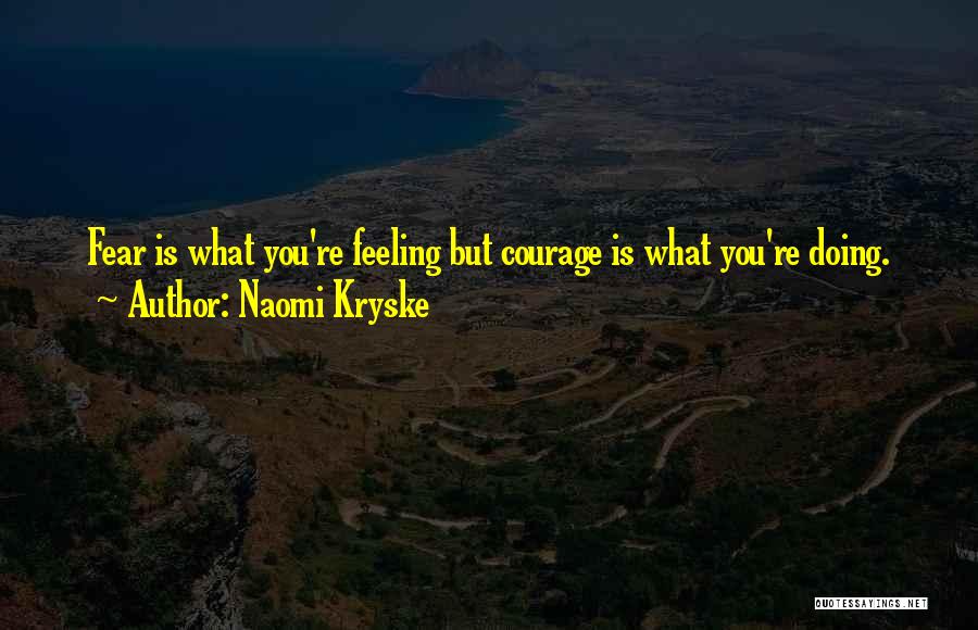 Naomi Kryske Quotes: Fear Is What You're Feeling But Courage Is What You're Doing.