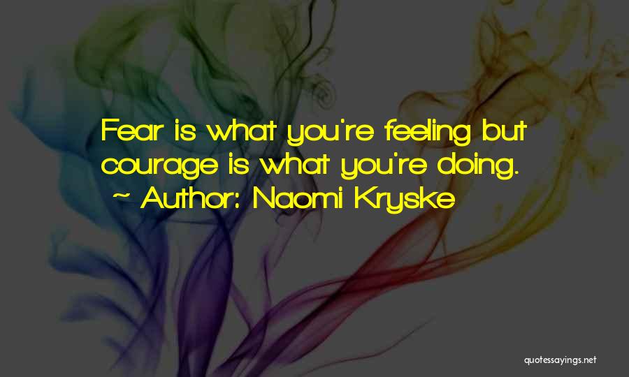 Naomi Kryske Quotes: Fear Is What You're Feeling But Courage Is What You're Doing.