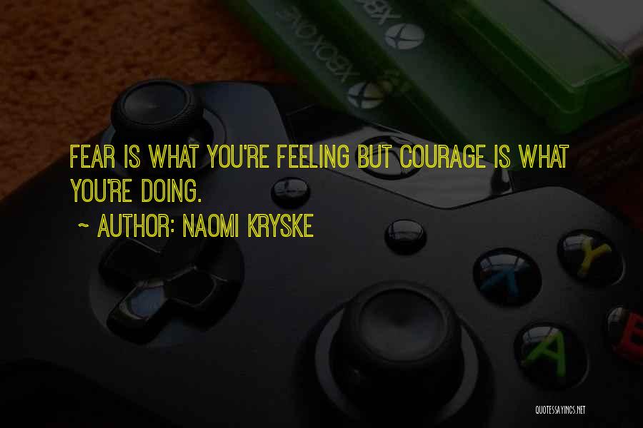 Naomi Kryske Quotes: Fear Is What You're Feeling But Courage Is What You're Doing.