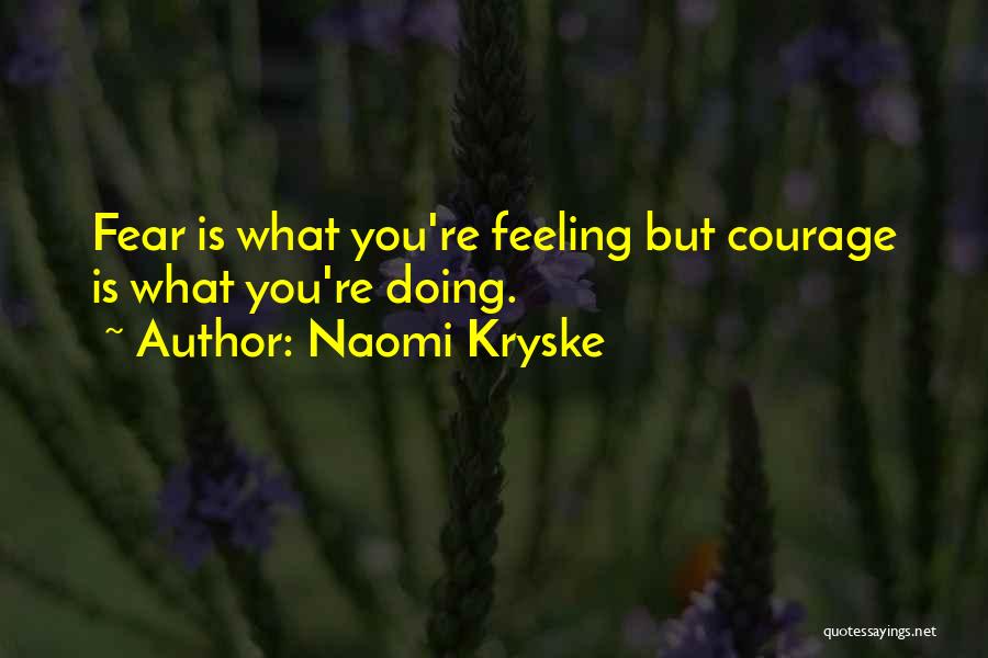 Naomi Kryske Quotes: Fear Is What You're Feeling But Courage Is What You're Doing.