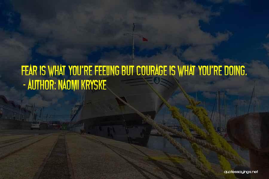 Naomi Kryske Quotes: Fear Is What You're Feeling But Courage Is What You're Doing.