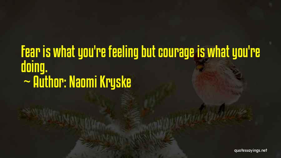 Naomi Kryske Quotes: Fear Is What You're Feeling But Courage Is What You're Doing.