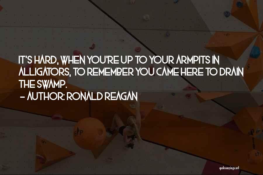 Ronald Reagan Quotes: It's Hard, When You're Up To Your Armpits In Alligators, To Remember You Came Here To Drain The Swamp.