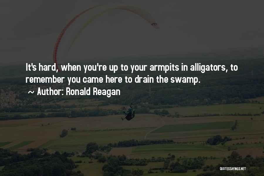 Ronald Reagan Quotes: It's Hard, When You're Up To Your Armpits In Alligators, To Remember You Came Here To Drain The Swamp.