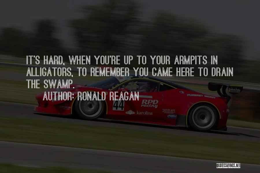 Ronald Reagan Quotes: It's Hard, When You're Up To Your Armpits In Alligators, To Remember You Came Here To Drain The Swamp.