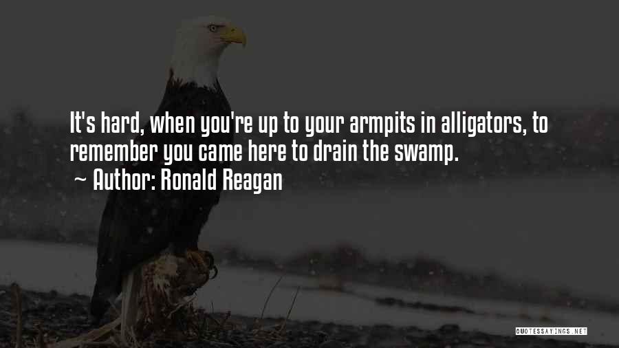 Ronald Reagan Quotes: It's Hard, When You're Up To Your Armpits In Alligators, To Remember You Came Here To Drain The Swamp.