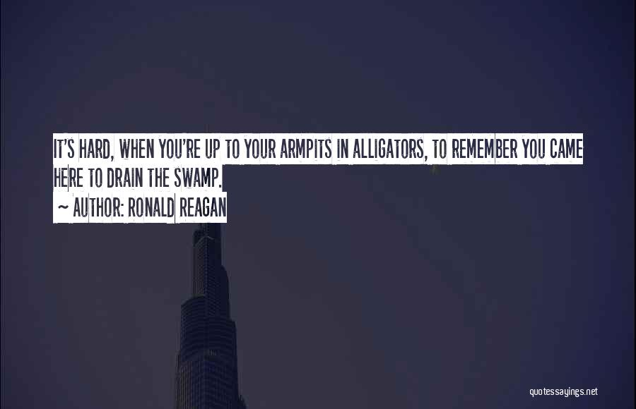 Ronald Reagan Quotes: It's Hard, When You're Up To Your Armpits In Alligators, To Remember You Came Here To Drain The Swamp.