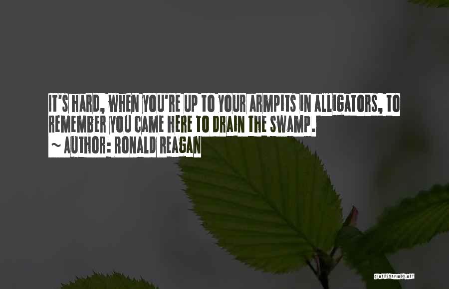 Ronald Reagan Quotes: It's Hard, When You're Up To Your Armpits In Alligators, To Remember You Came Here To Drain The Swamp.