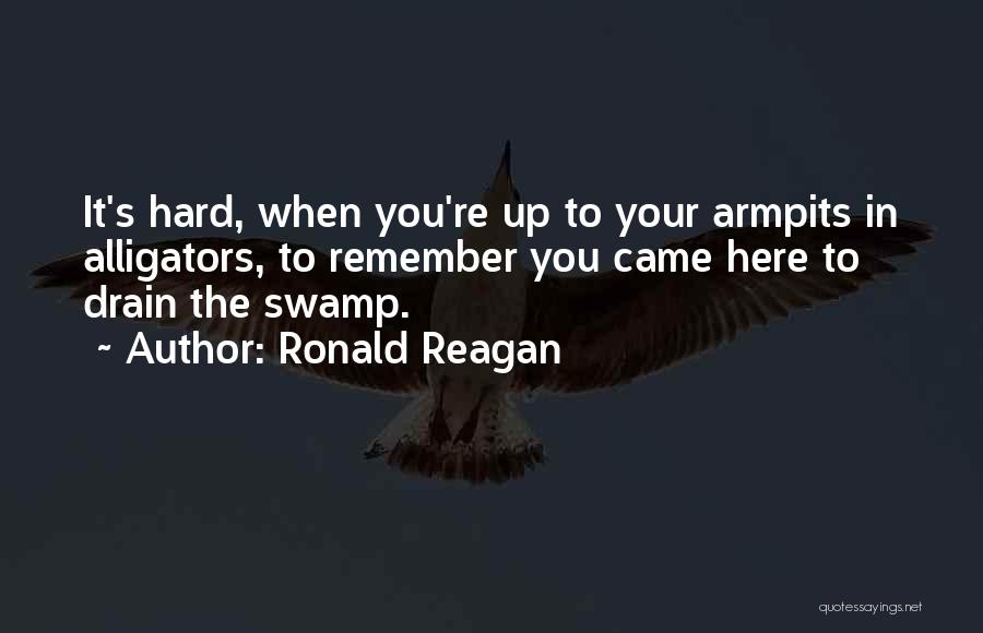 Ronald Reagan Quotes: It's Hard, When You're Up To Your Armpits In Alligators, To Remember You Came Here To Drain The Swamp.