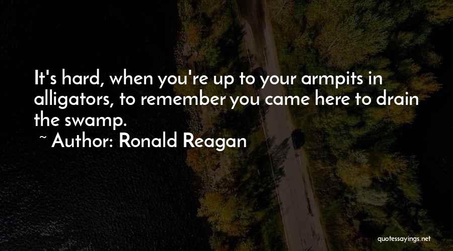 Ronald Reagan Quotes: It's Hard, When You're Up To Your Armpits In Alligators, To Remember You Came Here To Drain The Swamp.