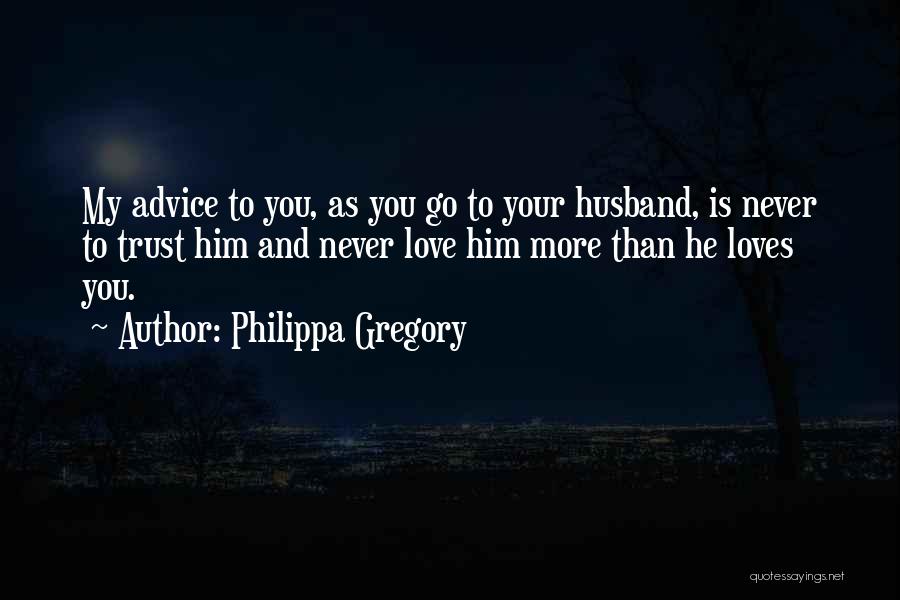 Philippa Gregory Quotes: My Advice To You, As You Go To Your Husband, Is Never To Trust Him And Never Love Him More