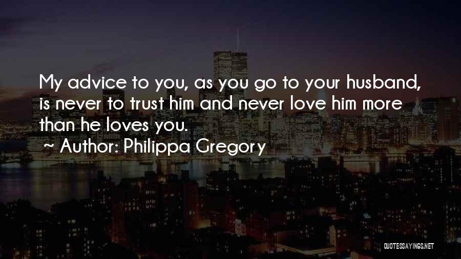 Philippa Gregory Quotes: My Advice To You, As You Go To Your Husband, Is Never To Trust Him And Never Love Him More