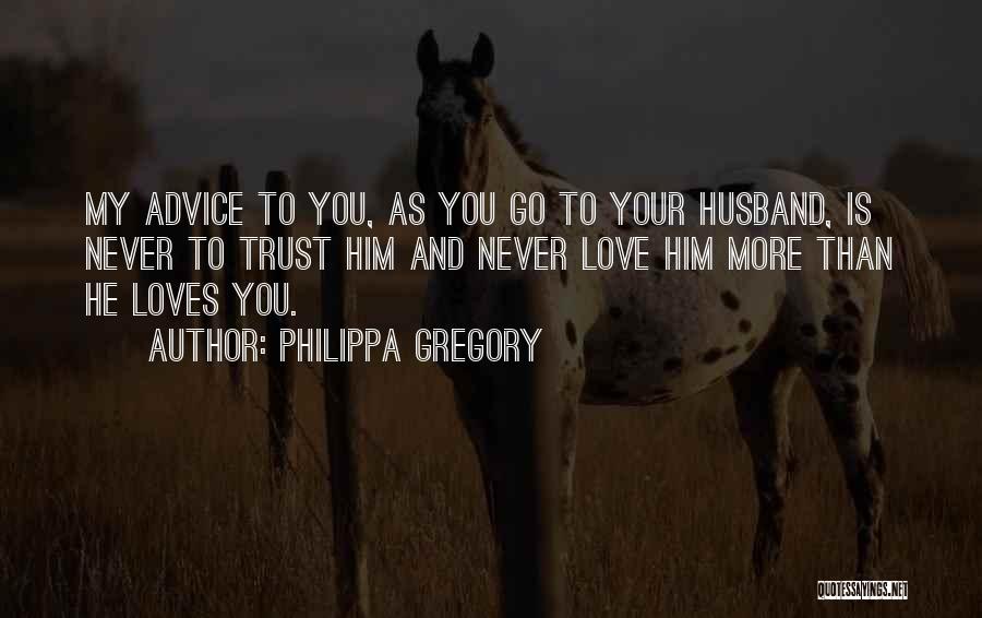 Philippa Gregory Quotes: My Advice To You, As You Go To Your Husband, Is Never To Trust Him And Never Love Him More