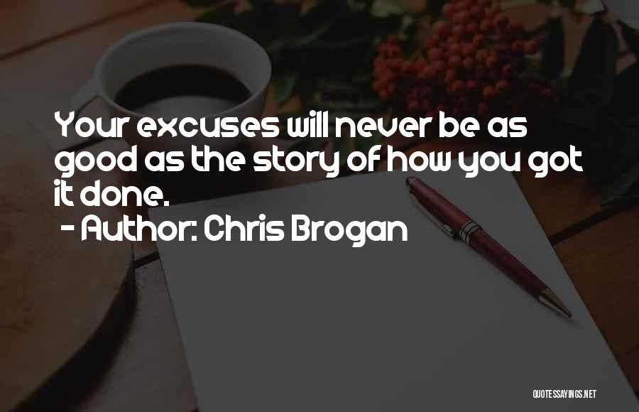 Chris Brogan Quotes: Your Excuses Will Never Be As Good As The Story Of How You Got It Done.