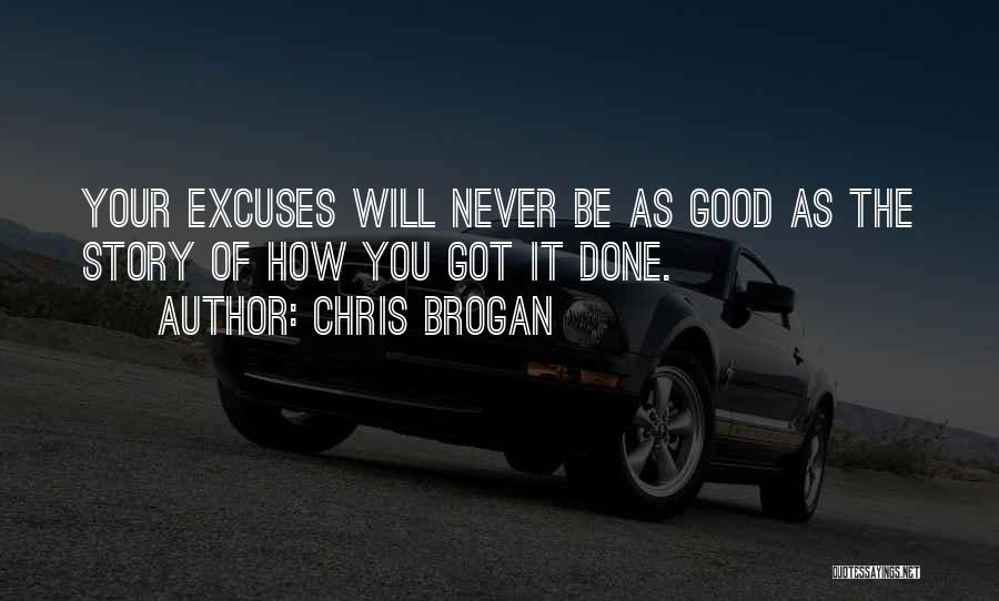 Chris Brogan Quotes: Your Excuses Will Never Be As Good As The Story Of How You Got It Done.