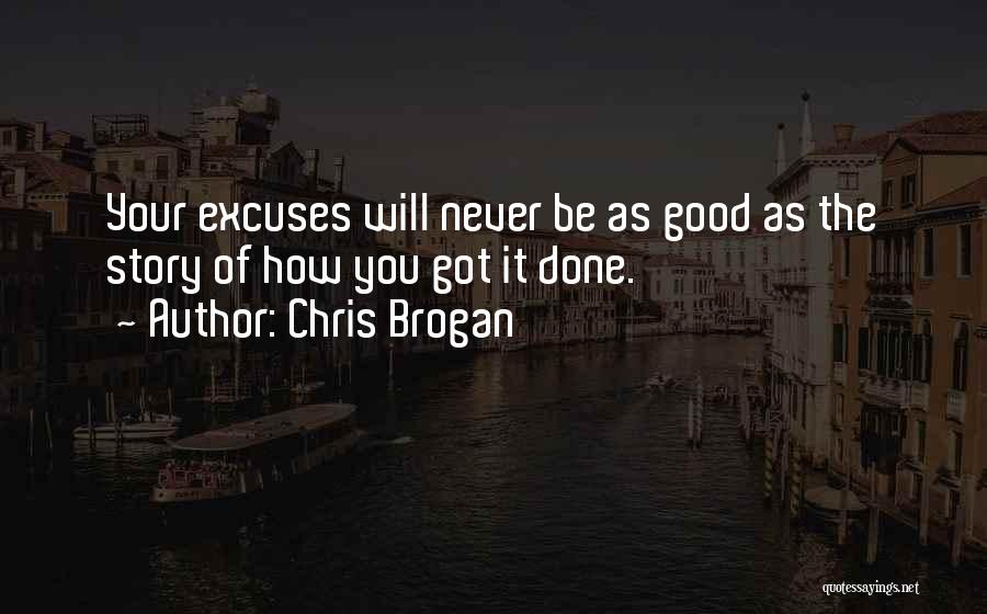 Chris Brogan Quotes: Your Excuses Will Never Be As Good As The Story Of How You Got It Done.