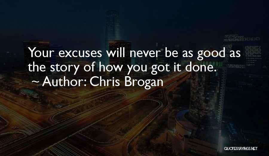 Chris Brogan Quotes: Your Excuses Will Never Be As Good As The Story Of How You Got It Done.