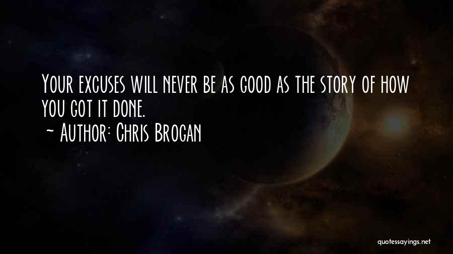Chris Brogan Quotes: Your Excuses Will Never Be As Good As The Story Of How You Got It Done.