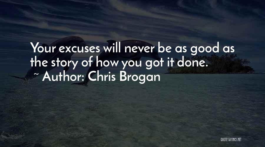 Chris Brogan Quotes: Your Excuses Will Never Be As Good As The Story Of How You Got It Done.