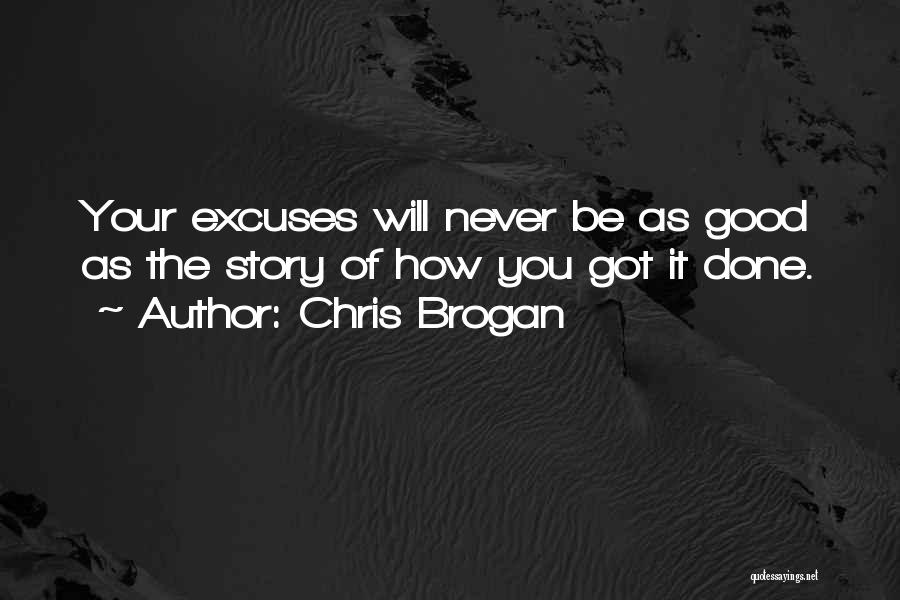 Chris Brogan Quotes: Your Excuses Will Never Be As Good As The Story Of How You Got It Done.