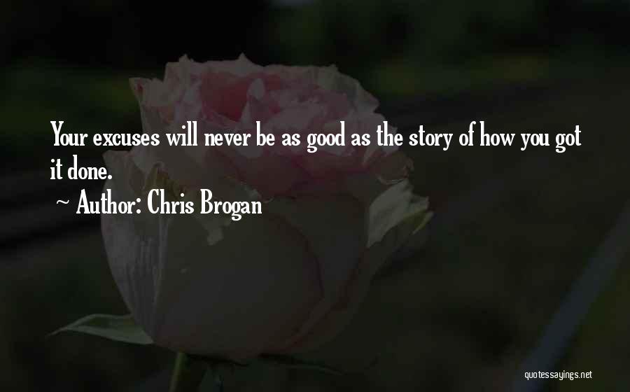 Chris Brogan Quotes: Your Excuses Will Never Be As Good As The Story Of How You Got It Done.