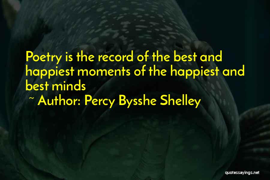 Percy Bysshe Shelley Quotes: Poetry Is The Record Of The Best And Happiest Moments Of The Happiest And Best Minds