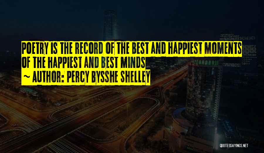 Percy Bysshe Shelley Quotes: Poetry Is The Record Of The Best And Happiest Moments Of The Happiest And Best Minds