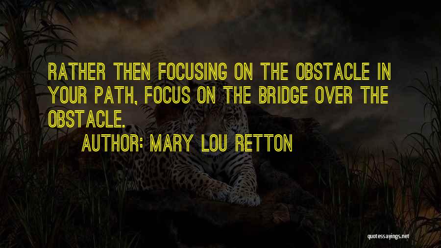 Mary Lou Retton Quotes: Rather Then Focusing On The Obstacle In Your Path, Focus On The Bridge Over The Obstacle.