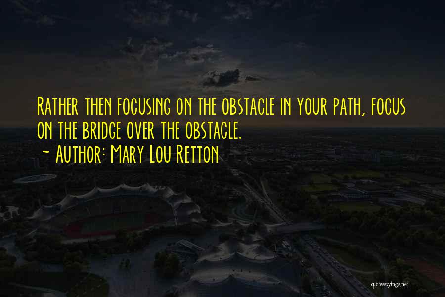 Mary Lou Retton Quotes: Rather Then Focusing On The Obstacle In Your Path, Focus On The Bridge Over The Obstacle.