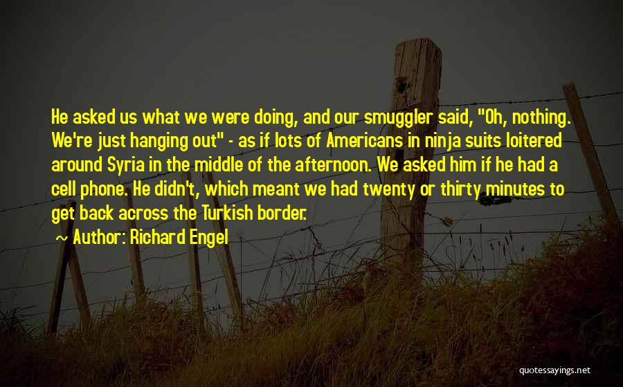 Richard Engel Quotes: He Asked Us What We Were Doing, And Our Smuggler Said, Oh, Nothing. We're Just Hanging Out - As If