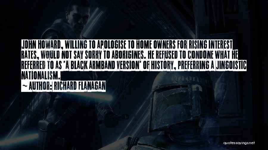 Richard Flanagan Quotes: John Howard, Willing To Apologise To Home Owners For Rising Interest Rates, Would Not Say Sorry To Aborigines. He Refused