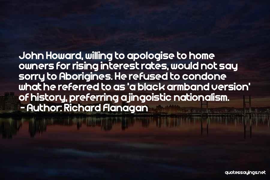 Richard Flanagan Quotes: John Howard, Willing To Apologise To Home Owners For Rising Interest Rates, Would Not Say Sorry To Aborigines. He Refused