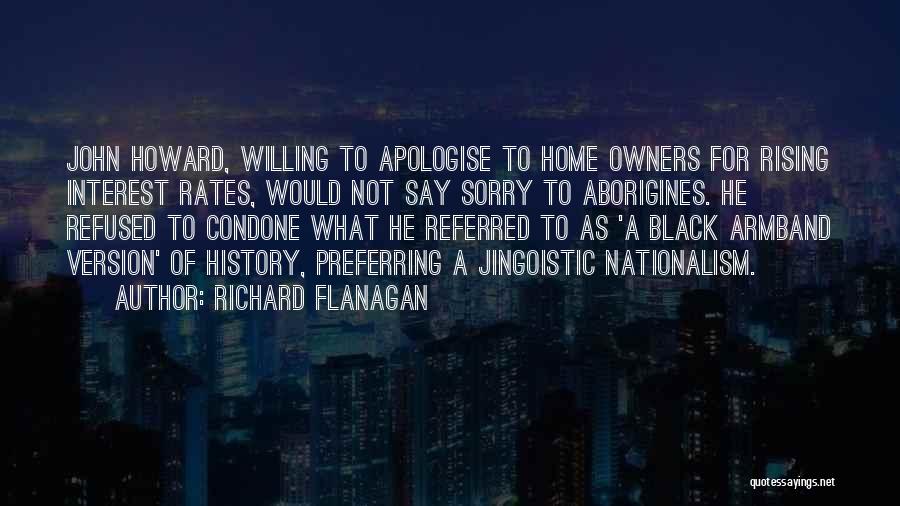 Richard Flanagan Quotes: John Howard, Willing To Apologise To Home Owners For Rising Interest Rates, Would Not Say Sorry To Aborigines. He Refused