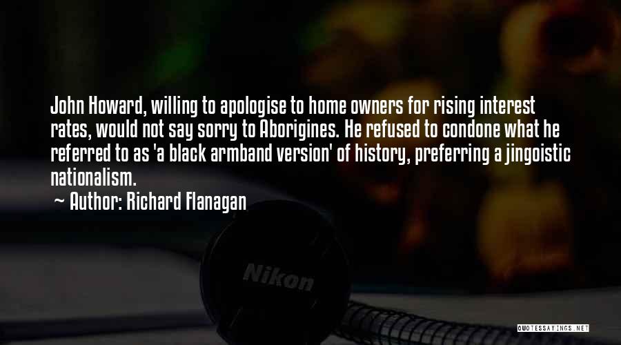 Richard Flanagan Quotes: John Howard, Willing To Apologise To Home Owners For Rising Interest Rates, Would Not Say Sorry To Aborigines. He Refused