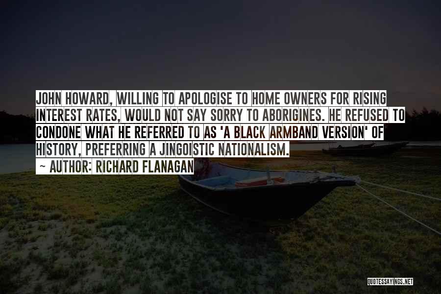 Richard Flanagan Quotes: John Howard, Willing To Apologise To Home Owners For Rising Interest Rates, Would Not Say Sorry To Aborigines. He Refused