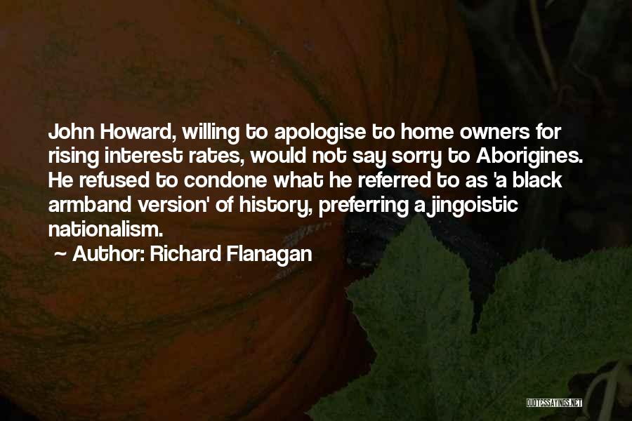 Richard Flanagan Quotes: John Howard, Willing To Apologise To Home Owners For Rising Interest Rates, Would Not Say Sorry To Aborigines. He Refused