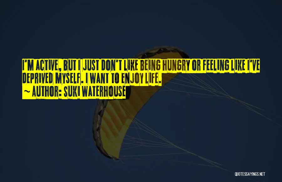 Suki Waterhouse Quotes: I'm Active, But I Just Don't Like Being Hungry Or Feeling Like I've Deprived Myself. I Want To Enjoy Life.