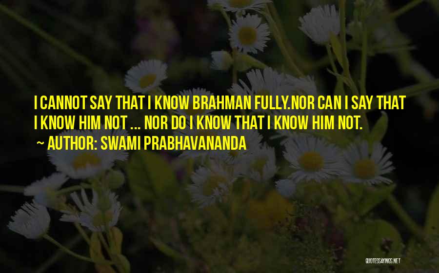 Swami Prabhavananda Quotes: I Cannot Say That I Know Brahman Fully.nor Can I Say That I Know Him Not ... Nor Do I